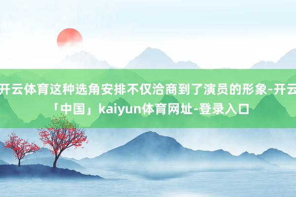 开云体育这种选角安排不仅洽商到了演员的形象-开云「中国」kaiyun体育网址-登录入口