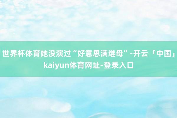 世界杯体育她没演过“好意思满继母”-开云「中国」kaiyun体育网址-登录入口