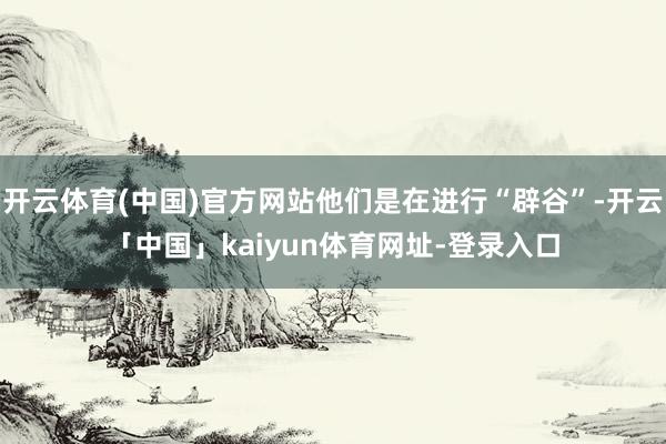 开云体育(中国)官方网站他们是在进行“辟谷”-开云「中国」kaiyun体育网址-登录入口