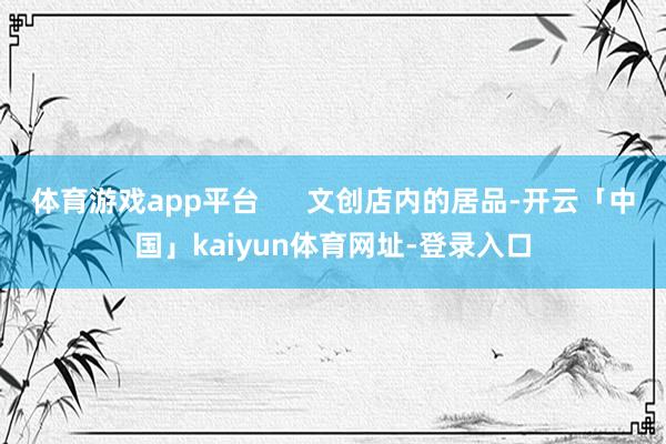 体育游戏app平台      文创店内的居品-开云「中国」kaiyun体育网址-登录入口