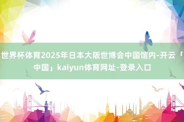 世界杯体育2025年日本大阪世博会中国馆内-开云「中国」kaiyun体育网址-登录入口