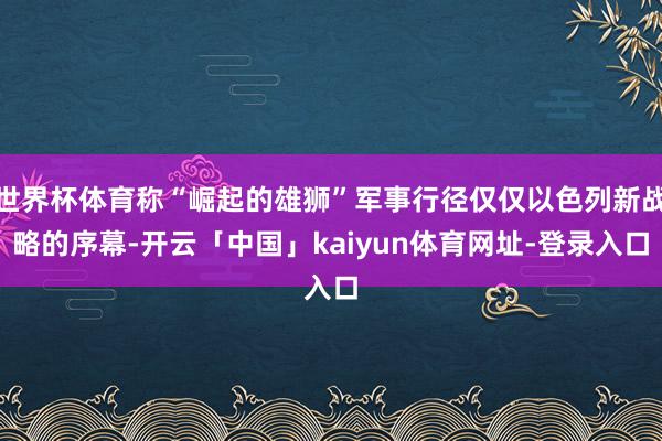 世界杯体育称“崛起的雄狮”军事行径仅仅以色列新战略的序幕-开云「中国」kaiyun体育网址-登录入口