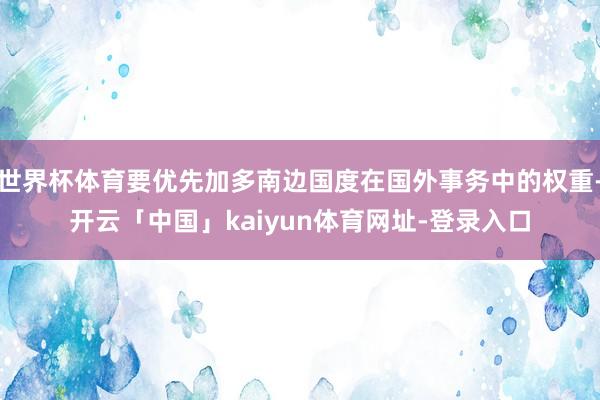 世界杯体育要优先加多南边国度在国外事务中的权重-开云「中国」kaiyun体育网址-登录入口