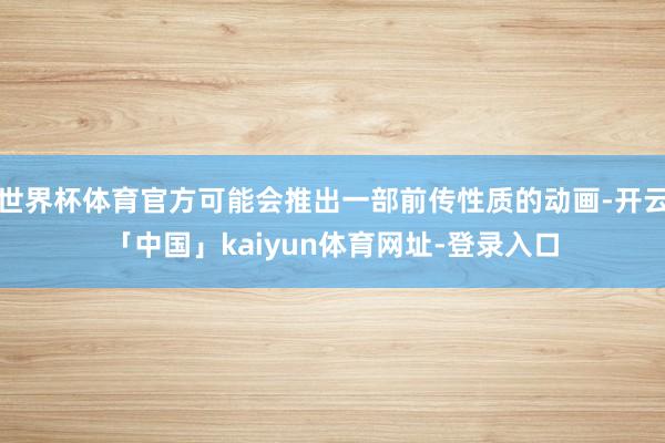 世界杯体育官方可能会推出一部前传性质的动画-开云「中国」kaiyun体育网址-登录入口