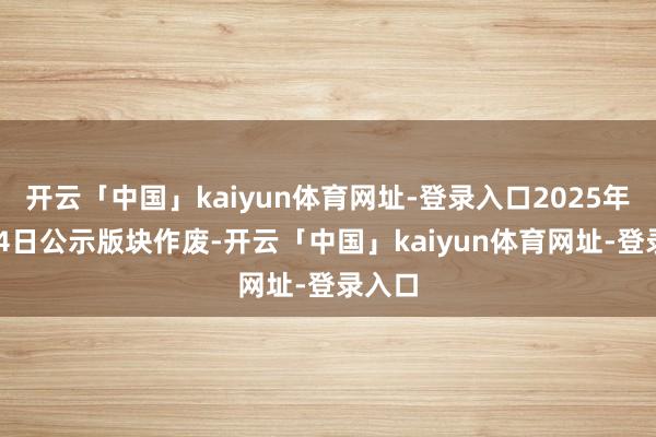 开云「中国」kaiyun体育网址-登录入口2025年4月24日公示版块作废-开云「中国」kaiyun体育网址-登录入口