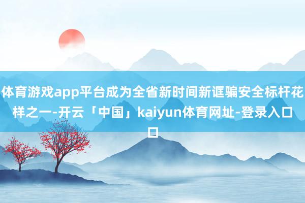 体育游戏app平台成为全省新时间新诓骗安全标杆花样之一-开云「中国」kaiyun体育网址-登录入口