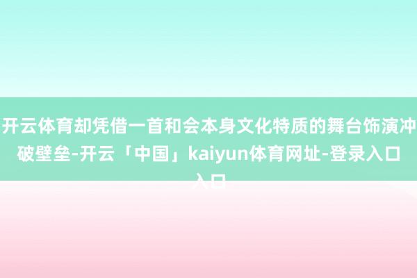 开云体育却凭借一首和会本身文化特质的舞台饰演冲破壁垒-开云「中国」kaiyun体育网址-登录入口