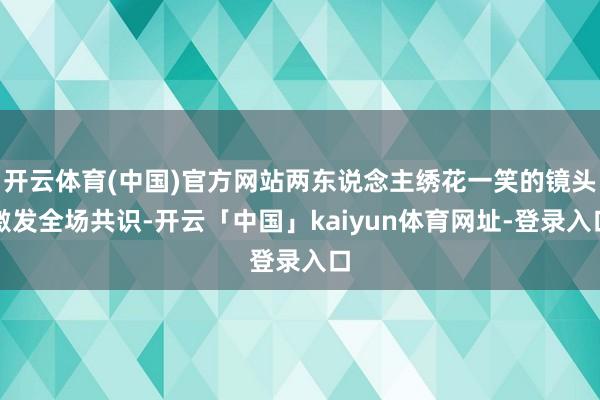 开云体育(中国)官方网站两东说念主绣花一笑的镜头激发全场共识-开云「中国」kaiyun体育网址-登录入口