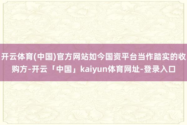 开云体育(中国)官方网站如今国资平台当作踏实的收购方-开云「中国」kaiyun体育网址-登录入口