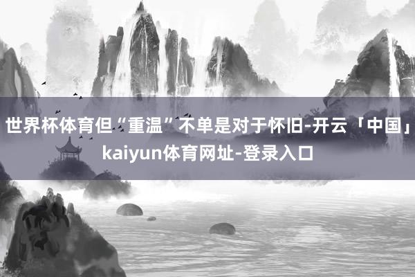 世界杯体育但“重温”不单是对于怀旧-开云「中国」kaiyun体育网址-登录入口
