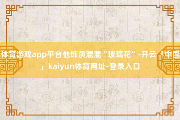 体育游戏app平台他饰演混混“玻璃花”-开云「中国」kaiyun体育网址-登录入口