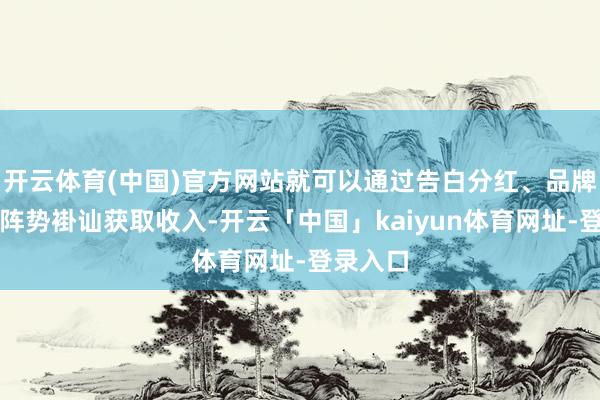 开云体育(中国)官方网站就可以通过告白分红、品牌配合等阵势褂讪获取收入-开云「中国」kaiyun体育网址-登录入口