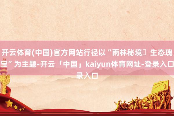 开云体育(中国)官方网站行径以“雨林秘境・生态瑰宝”为主题-开云「中国」kaiyun体育网址-登录入口