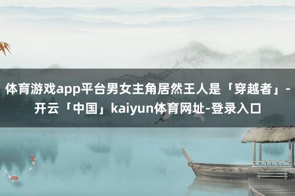 体育游戏app平台男女主角居然王人是「穿越者」-开云「中国」kaiyun体育网址-登录入口