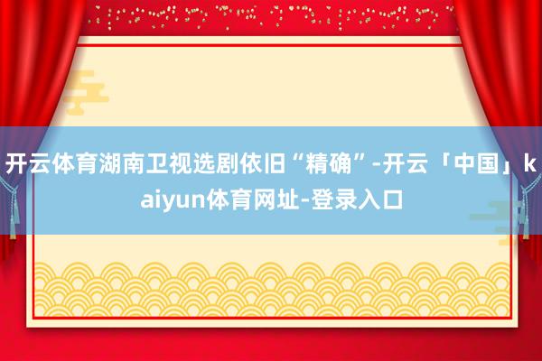 开云体育湖南卫视选剧依旧“精确”-开云「中国」kaiyun体育网址-登录入口
