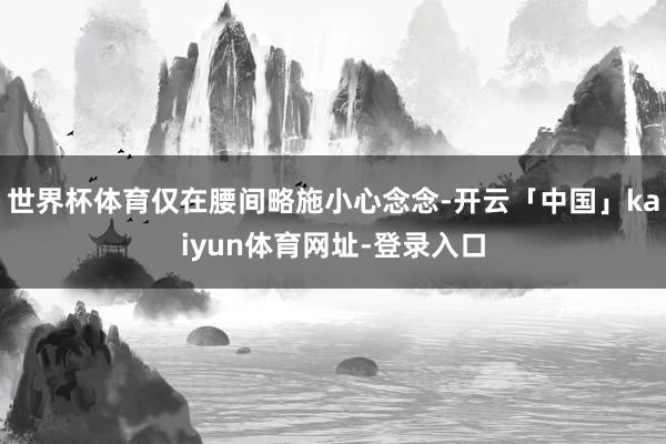 世界杯体育仅在腰间略施小心念念-开云「中国」kaiyun体育网址-登录入口