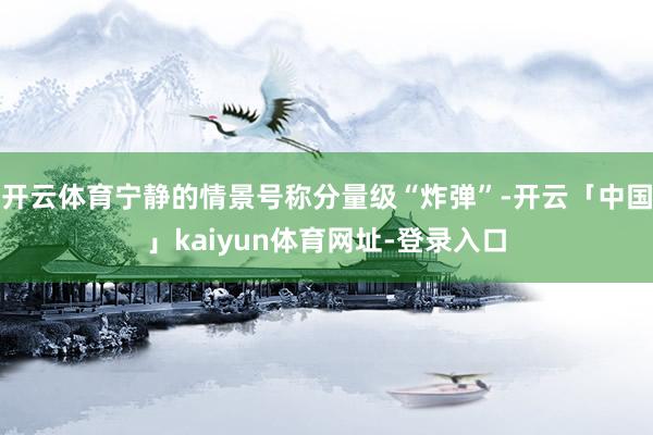 开云体育宁静的情景号称分量级“炸弹”-开云「中国」kaiyun体育网址-登录入口