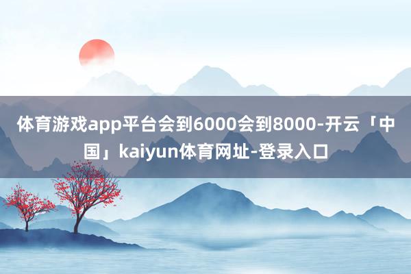 体育游戏app平台会到6000会到8000-开云「中国」kaiyun体育网址-登录入口
