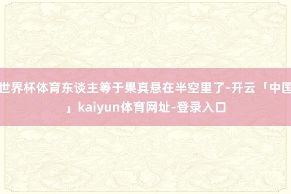 世界杯体育东谈主等于果真悬在半空里了-开云「中国」kaiyun体育网址-登录入口