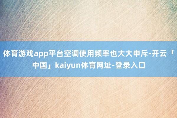 体育游戏app平台空调使用频率也大大申斥-开云「中国」kaiyun体育网址-登录入口