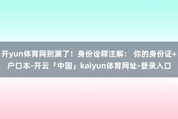 开yun体育网别漏了！身份诠释注解： 你的身份证+户口本-开云「中国」kaiyun体育网址-登录入口