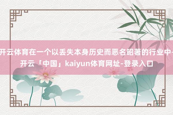 开云体育在一个以丢失本身历史而恶名昭著的行业中-开云「中国」kaiyun体育网址-登录入口