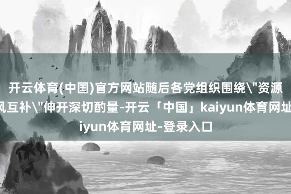开云体育(中国)官方网站随后各党组织围绕