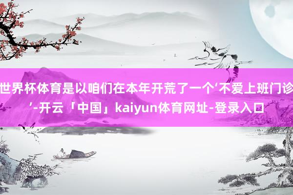 世界杯体育是以咱们在本年开荒了一个‘不爱上班门诊’-开云「中国」kaiyun体育网址-登录入口
