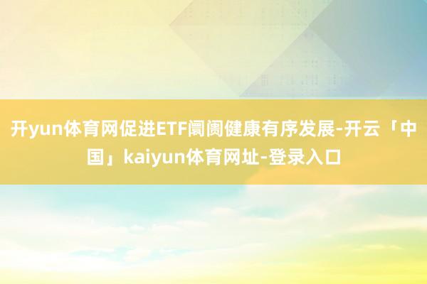 开yun体育网促进ETF阛阓健康有序发展-开云「中国」kaiyun体育网址-登录入口