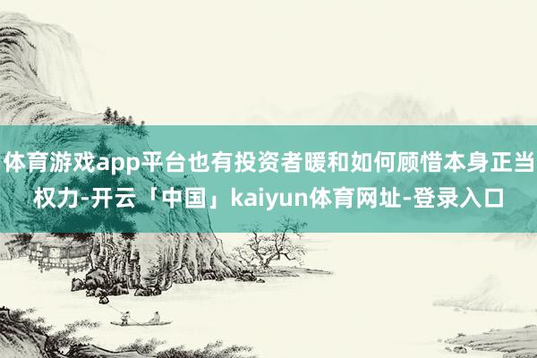 体育游戏app平台也有投资者暖和如何顾惜本身正当权力-开云「中国」kaiyun体育网址-登录入口