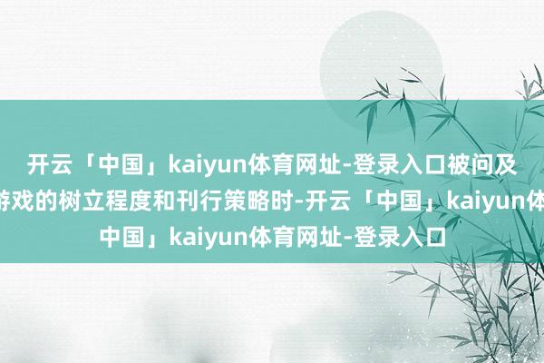开云「中国」kaiyun体育网址-登录入口被问及下一款《剑星》游戏的树立程度和刊行策略时-开云「中国」kaiyun体育网址-登录入口