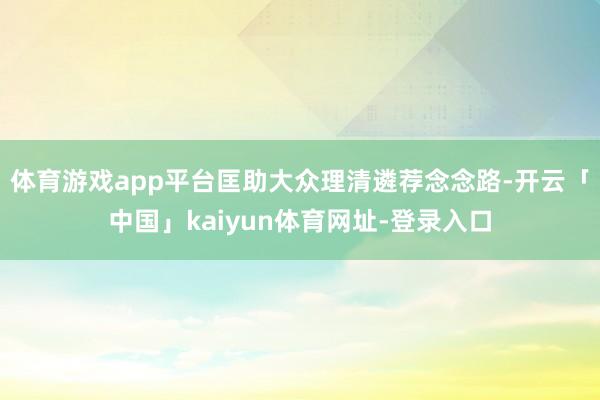 体育游戏app平台匡助大众理清遴荐念念路-开云「中国」kaiyun体育网址-登录入口