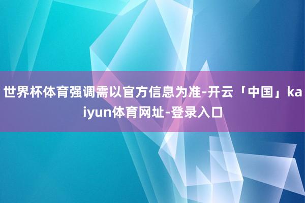 世界杯体育强调需以官方信息为准-开云「中国」kaiyun体育网址-登录入口