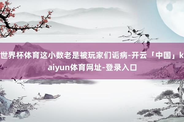 世界杯体育这小数老是被玩家们诟病-开云「中国」kaiyun体育网址-登录入口