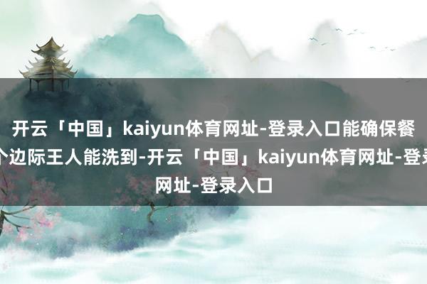 开云「中国」kaiyun体育网址-登录入口能确保餐具各个边际王人能洗到-开云「中国」kaiyun体育网址-登录入口