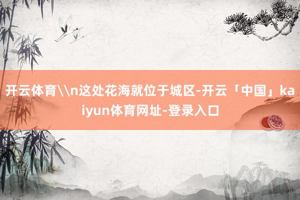 开云体育\n这处花海就位于城区-开云「中国」kaiyun体育网址-登录入口