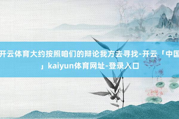 开云体育大约按照咱们的辩论我方去寻找-开云「中国」kaiyun体育网址-登录入口