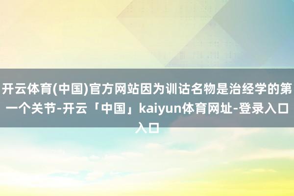 开云体育(中国)官方网站因为训诂名物是治经学的第一个关节-开云「中国」kaiyun体育网址-登录入口