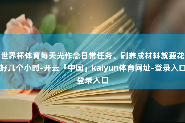 世界杯体育每天光作念日常任务、刷养成材料就要花好几个小时-开云「中国」kaiyun体育网址-登录入口