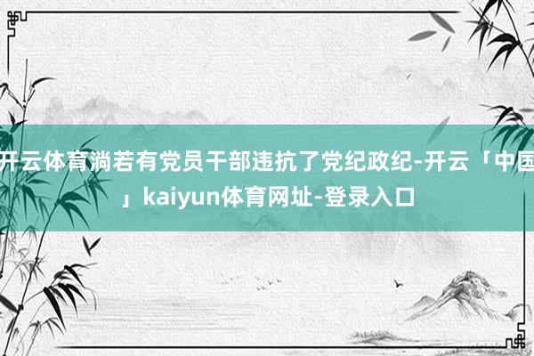 开云体育淌若有党员干部违抗了党纪政纪-开云「中国」kaiyun体育网址-登录入口