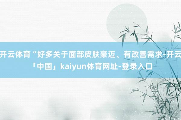 开云体育“好多关于面部皮肤豪迈、有改善需求-开云「中国」kaiyun体育网址-登录入口