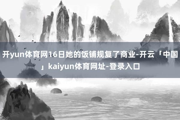开yun体育网16日她的饭铺规复了商业-开云「中国」kaiyun体育网址-登录入口