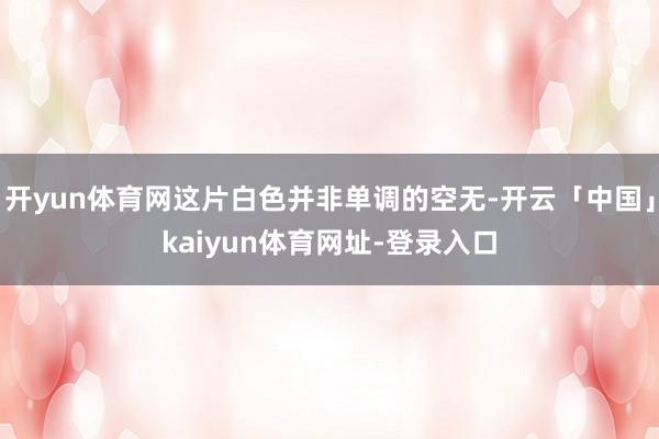 开yun体育网这片白色并非单调的空无-开云「中国」kaiyun体育网址-登录入口