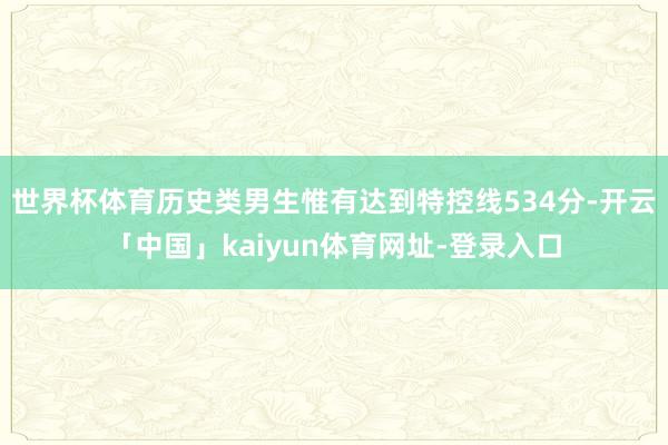 世界杯体育历史类男生惟有达到特控线534分-开云「中国」kaiyun体育网址-登录入口
