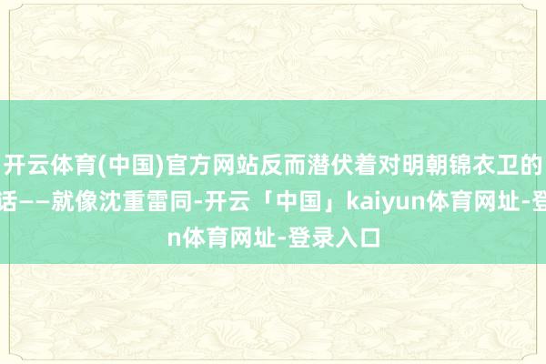 开云体育(中国)官方网站反而潜伏着对明朝锦衣卫的精确回话——就像沈重雷同-开云「中国」kaiyun体育网址-登录入口