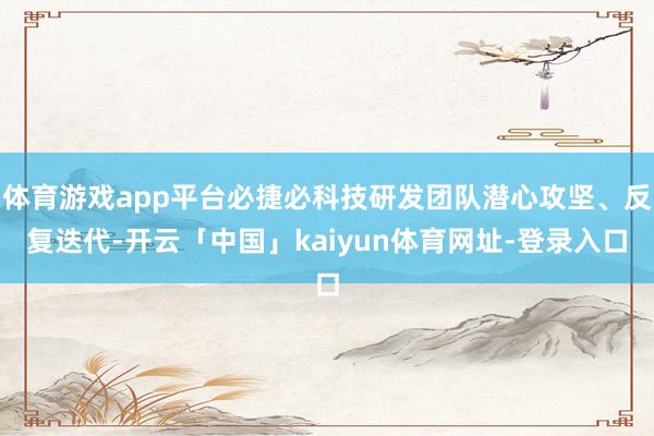 体育游戏app平台必捷必科技研发团队潜心攻坚、反复迭代-开云「中国」kaiyun体育网址-登录入口