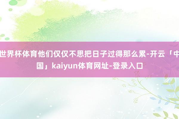 世界杯体育他们仅仅不思把日子过得那么累-开云「中国」kaiyun体育网址-登录入口