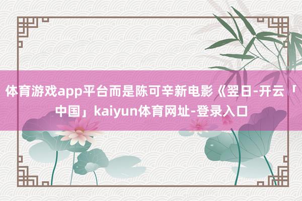 体育游戏app平台而是陈可辛新电影《翌日-开云「中国」kaiyun体育网址-登录入口