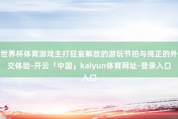世界杯体育游戏主打狂妄解放的游玩节拍与纯正的外交体验-开云「中国」kaiyun体育网址-登录入口