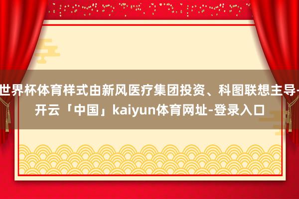 世界杯体育样式由新风医疗集团投资、科图联想主导-开云「中国」kaiyun体育网址-登录入口